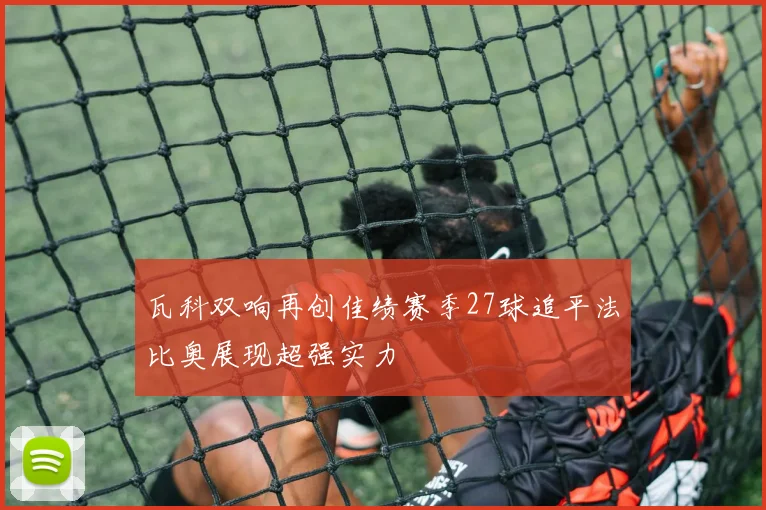 瓦科双响再创佳绩赛季27球追平法比奥展现超强实力