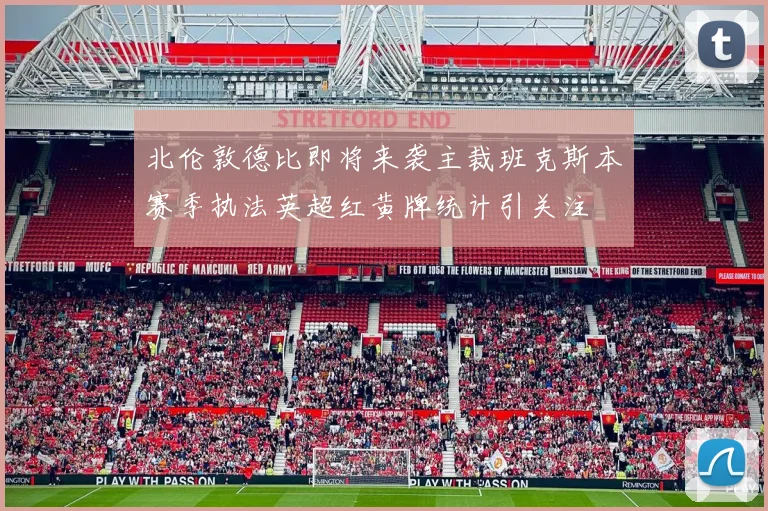 北伦敦德比即将来袭主裁班克斯本赛季执法英超红黄牌统计引关注