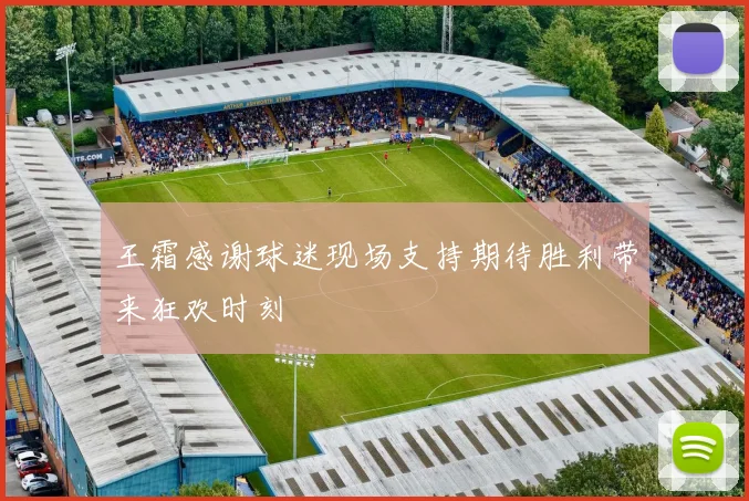 王霜感谢球迷现场支持期待胜利带来狂欢时刻