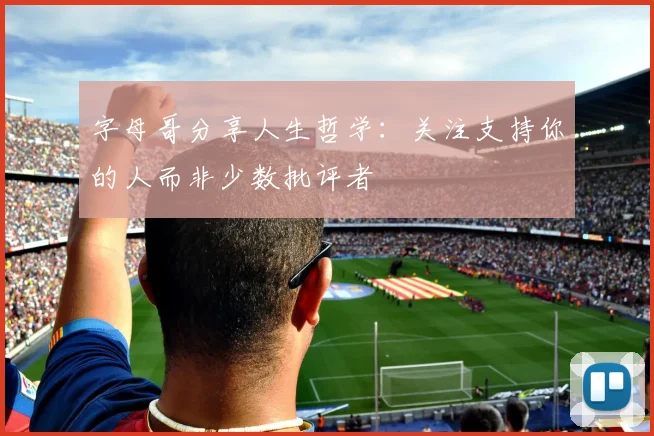 字母哥分享人生哲学：关注支持你的人而非少数批评者