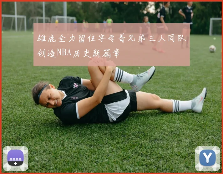 雄鹿全力留住字母哥兄弟三人同队创造NBA历史新篇章