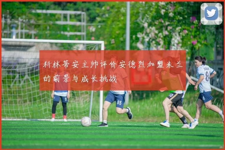 科林蒂安主帅评价安德烈加盟米兰的前景与成长挑战