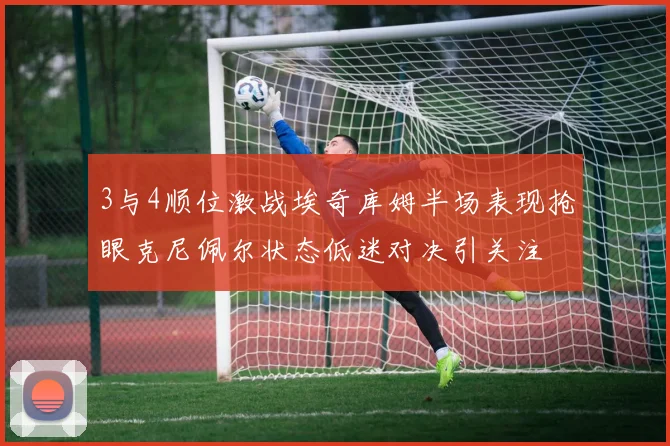 3与4顺位激战埃奇库姆半场表现抢眼克尼佩尔状态低迷对决引关注