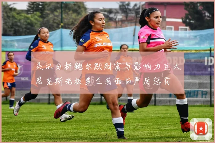 美记分析鲍尔默财富与影响力巨大尼克斯老板多兰或面临严厉惩罚