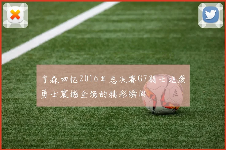 亨森回忆2016年总决赛G7骑士逆袭勇士震撼全场的精彩瞬间