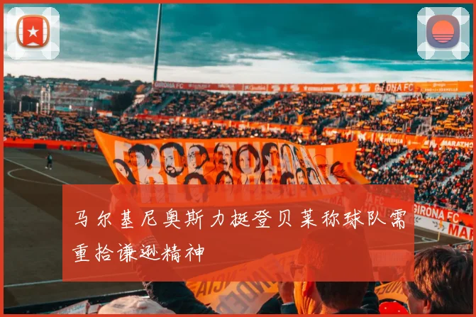 马尔基尼奥斯力挺登贝莱称球队需重拾谦逊精神