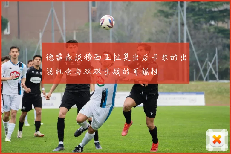 德雷森谈穆西亚拉复出后卡尔的出场机会与双双出战的可能性