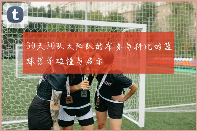 30天30队太阳队的布克与科比的篮球哲学碰撞与启示