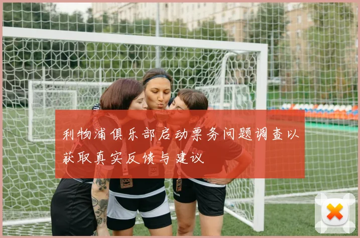 利物浦俱乐部启动票务问题调查以获取真实反馈与建议