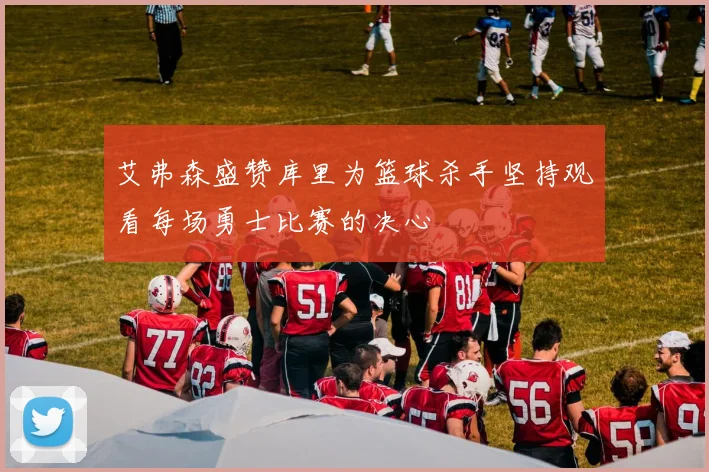 艾弗森盛赞库里为篮球杀手坚持观看每场勇士比赛的决心