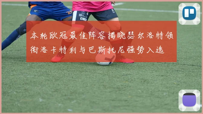 本轮欧冠最佳阵容揭晓瑟尔洛特领衔洛卡特利与巴斯托尼强势入选