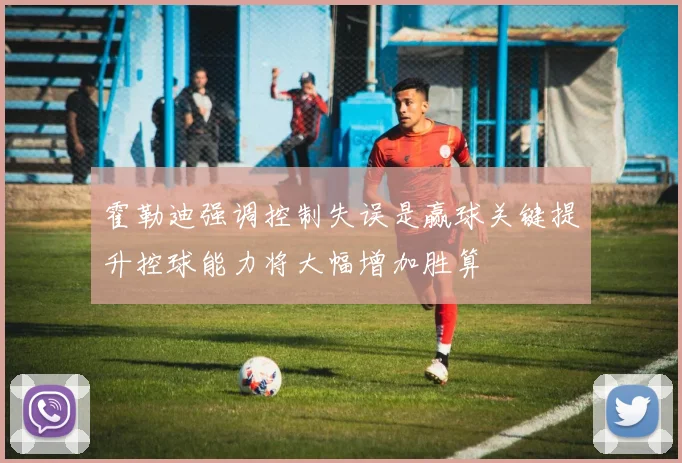 霍勒迪强调控制失误是赢球关键提升控球能力将大幅增加胜算