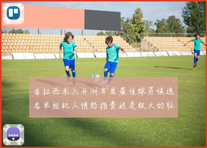 吉拉西未入非洲年度最佳球员候选名单经纪人愤怒指责这是极大的耻辱