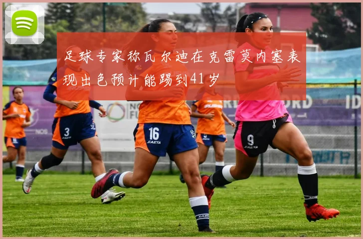 足球专家称瓦尔迪在克雷莫内塞表现出色预计能踢到41岁