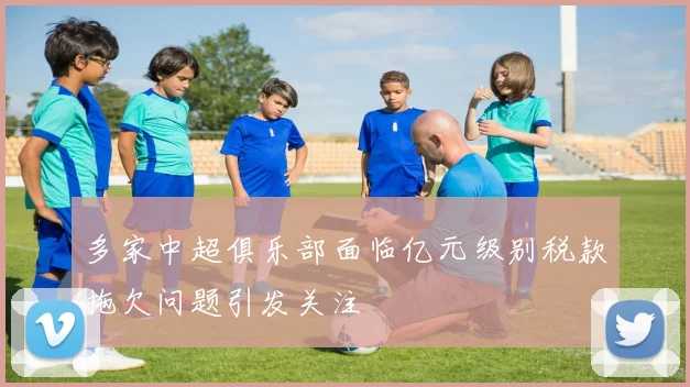 多家中超俱乐部面临亿元级别税款拖欠问题引发关注