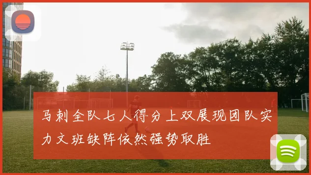 马刺全队七人得分上双展现团队实力文班缺阵依然强势取胜