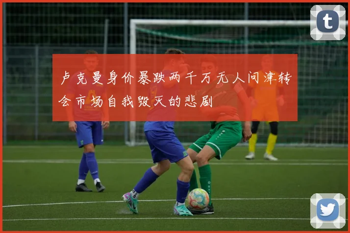 卢克曼身价暴跌两千万无人问津转会市场自我毁灭的悲剧