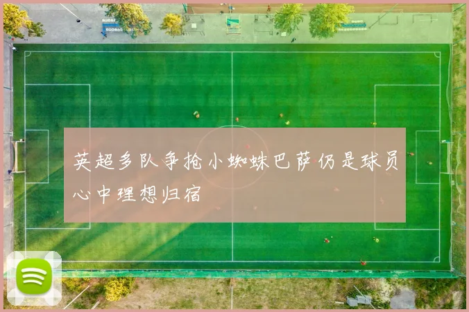 英超多队争抢小蜘蛛巴萨仍是球员心中理想归宿