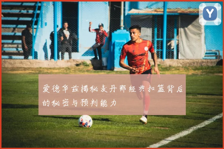 爱德华兹揭秘麦丹那经典扣篮背后的秘密与预判能力
