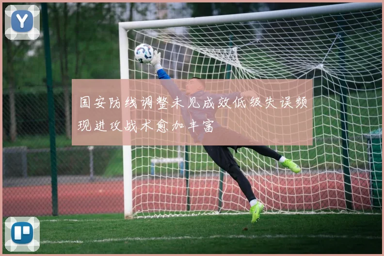 国安防线调整未见成效低级失误频现进攻战术愈加丰富
