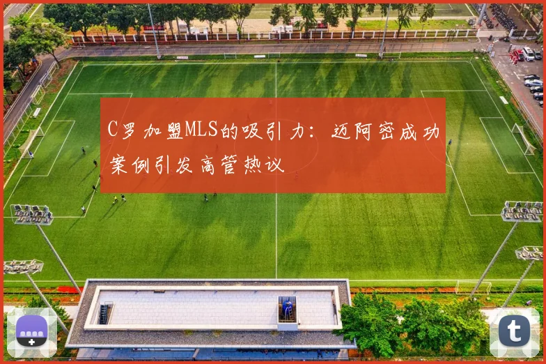 C罗加盟MLS的吸引力：迈阿密成功案例引发高管热议