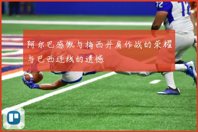 阿尔巴感慨与梅西并肩作战的荣耀与巴西连线的遗憾
