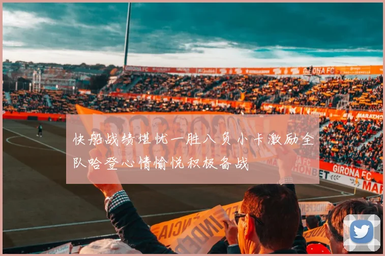 快船战绩堪忧一胜八负小卡激励全队哈登心情愉悦积极备战
