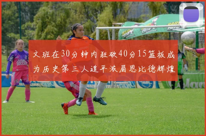 文班在30分钟内狂砍40分15篮板成为历史第三人追平浓眉恩比德辉煌纪录