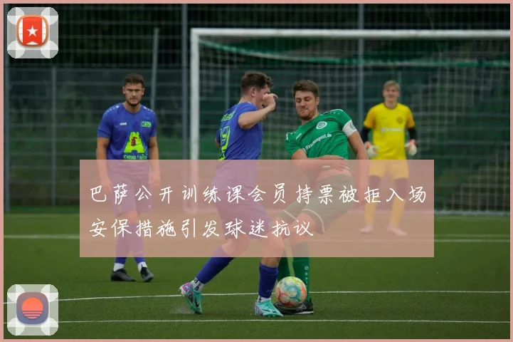 巴萨公开训练课会员持票被拒入场安保措施引发球迷抗议
