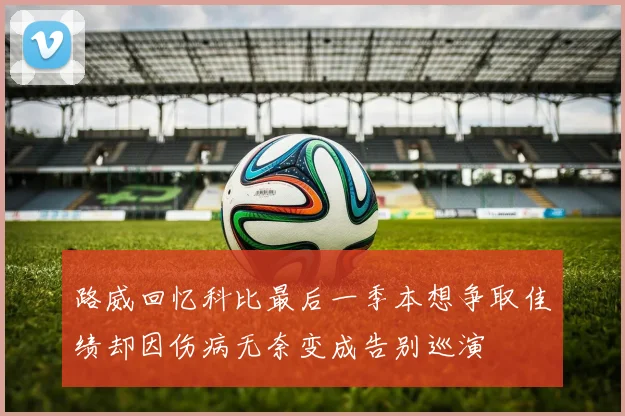 路威回忆科比最后一季本想争取佳绩却因伤病无奈变成告别巡演