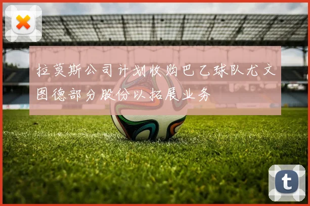拉莫斯公司计划收购巴乙球队尤文图德部分股份以拓展业务