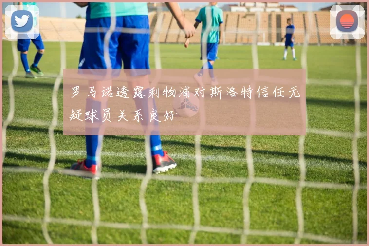 罗马诺透露利物浦对斯洛特信任无疑球员关系良好