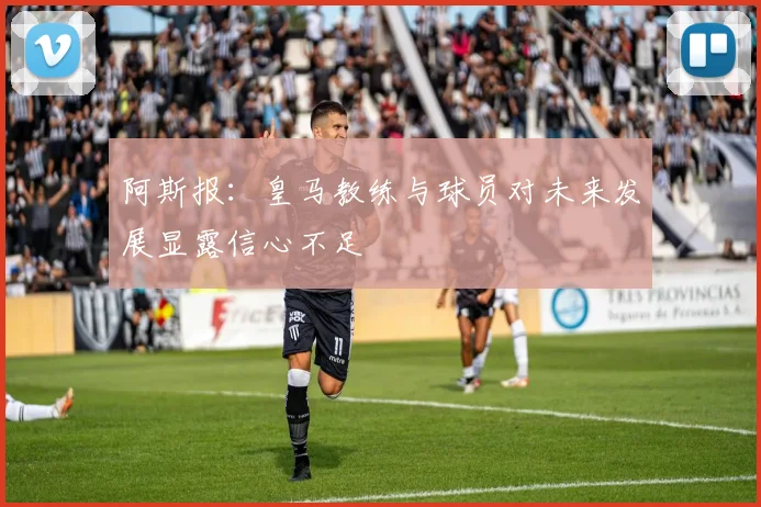 阿斯报：皇马教练与球员对未来发展显露信心不足