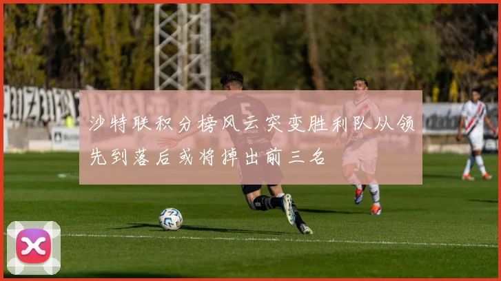 沙特联积分榜风云突变胜利队从领先到落后或将掉出前三名