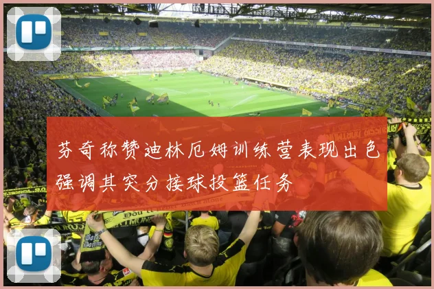 芬奇称赞迪林厄姆训练营表现出色强调其突分接球投篮任务