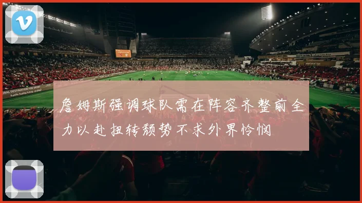 詹姆斯强调球队需在阵容齐整前全力以赴扭转颓势不求外界怜悯