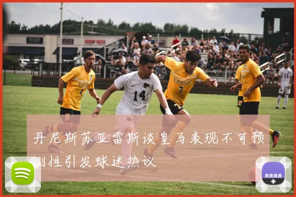 丹尼斯苏亚雷斯谈皇马表现不可预测性引发球迷热议