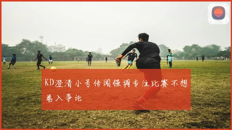 KD澄清小号传闻强调专注比赛不想卷入争论