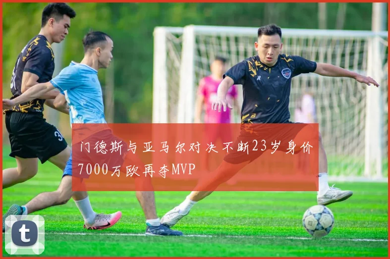 门德斯与亚马尔对决不断23岁身价7000万欧再夺MVP