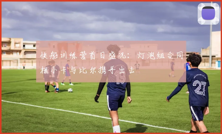 快船训练营首日盛况：灯泡组合同框小卡与比尔携手出击