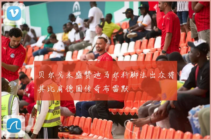 贝尔戈米盛赞迪马尔科脚法出众将其比肩德国传奇布雷默
