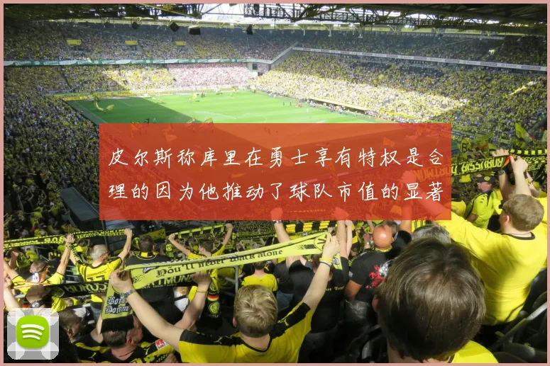皮尔斯称库里在勇士享有特权是合理的因为他推动了球队市值的显著增长