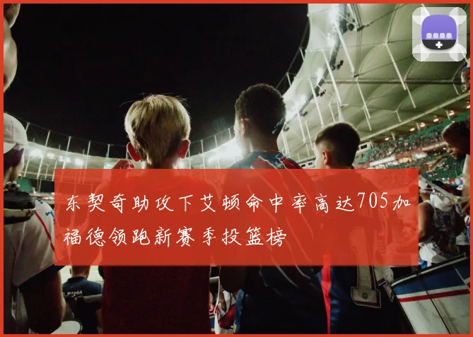 东契奇助攻下艾顿命中率高达705加福德领跑新赛季投篮榜