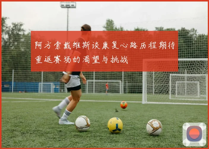 阿方索戴维斯谈康复心路历程期待重返赛场的渴望与挑战