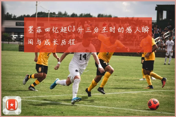 墨菲回忆超CJ升三分王时的感人瞬间与成长历程
