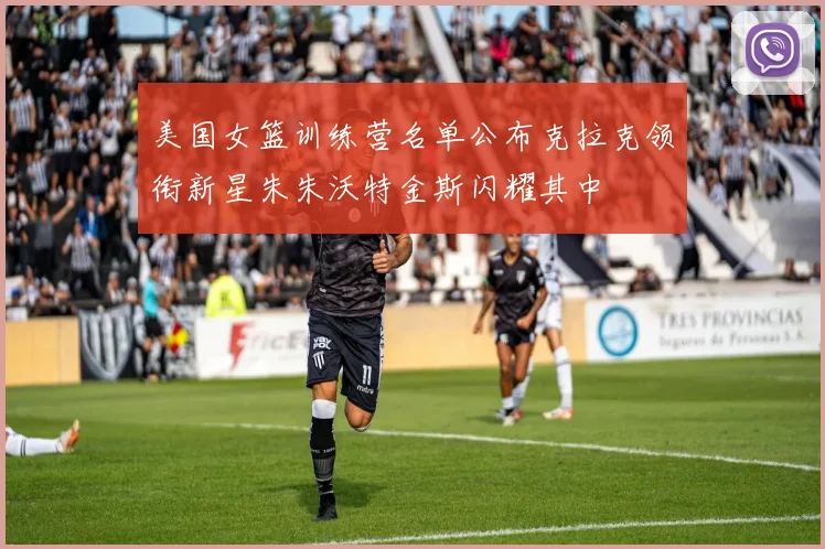 美国女篮训练营名单公布克拉克领衔新星朱朱沃特金斯闪耀其中