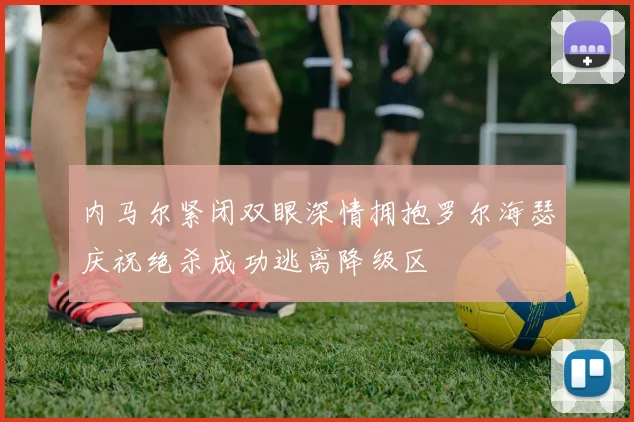 内马尔紧闭双眼深情拥抱罗尔海瑟庆祝绝杀成功逃离降级区
