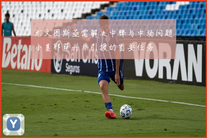 尤文图斯亟需解决中锋与中场问题小基耶萨并非引援的首要任务